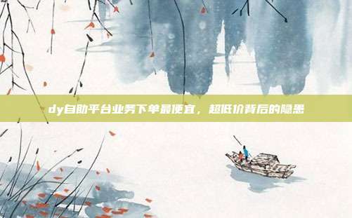 dy自助平台业务下单最便宜,超低价背后的隐患