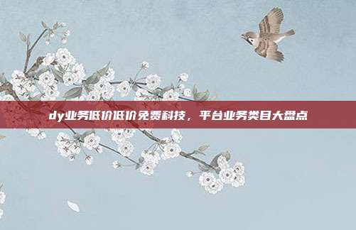 dy业务低价低价免费科技,平台业务类目大盘点