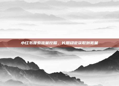 小红书搜索流量挖掘，长期稳定获取浏览量