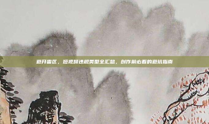 避开雷区，短视频违规类型全汇总，创作前必看的避坑指南