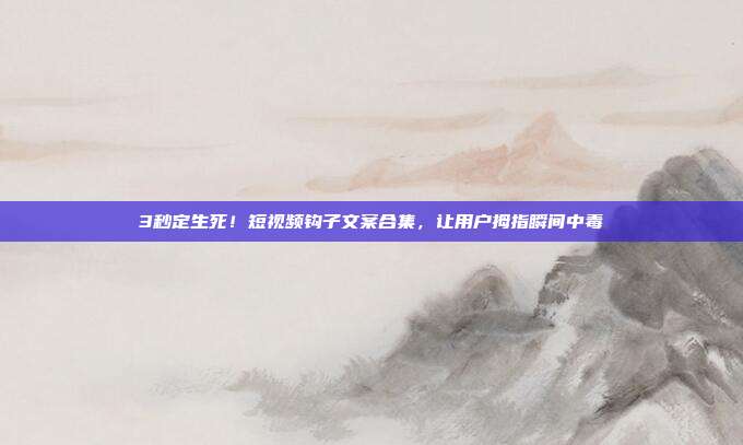 3秒定生死！短视频钩子文案合集，让用户拇指瞬间中毒