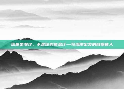 流量是潮汐,不是你的体温计—写给刚出发的自媒体人