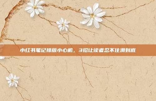 小红书笔记排版小心机,3招让读者忍不住滑到底