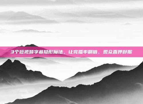3个短视频字幕隐形魔法,让完播率翻倍、观众直呼舒服