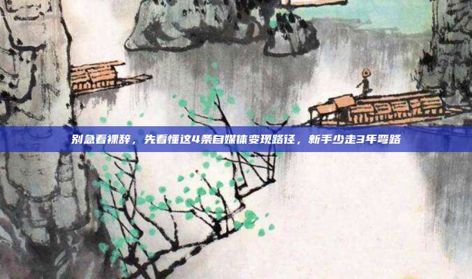 别急着裸辞，先看懂这4条自媒体变现路径，新手少走3年弯路
