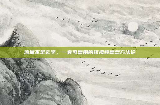 流量不是玄学，一套可复用的短视频复盘方法论