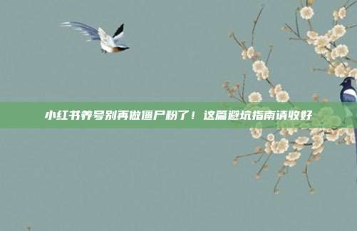 小红书养号别再做僵尸粉了！这篇避坑指南请收好