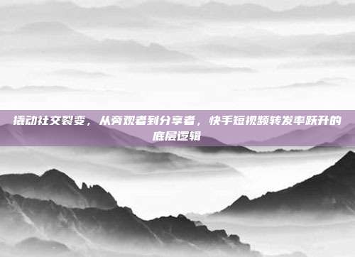撬动社交裂变，从旁观者到分享者，快手短视频转发率跃升的底层逻辑