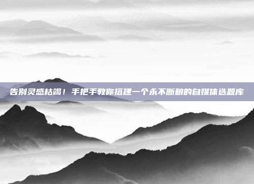 告别灵感枯竭!手把手教你搭建一个永不断粮的自媒体选题库