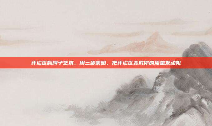 评论区翻牌子艺术,用三步策略,把评论区变成你的流量发动机