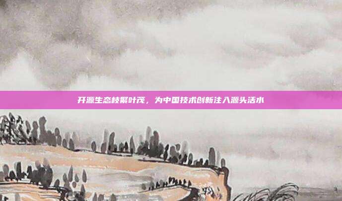 开源生态枝繁叶茂,为中国技术创新注入源头活水