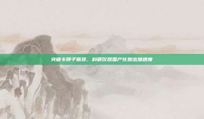 突破卡脖子瓶颈,科研仪器国产化跑出加速度