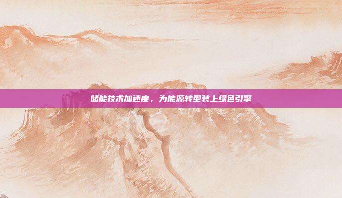 储能技术加速度,为能源转型装上绿色引擎