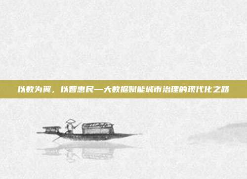 以数为翼,以智惠民—大数据赋能城市治理的现代化之路