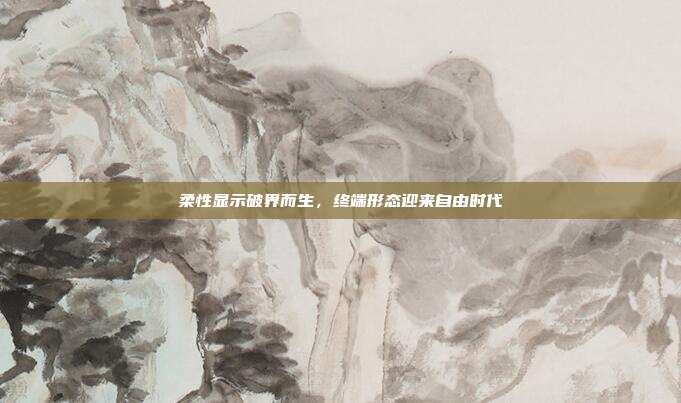 柔性显示破界而生,终端形态迎来自由时代