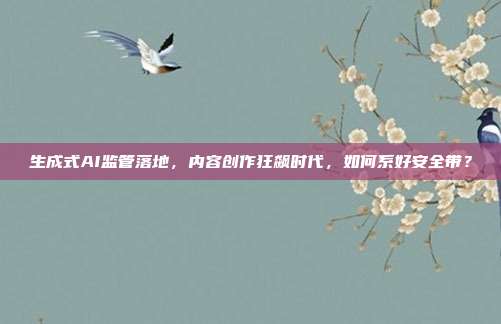 生成式AI监管落地,内容创作狂飙时代,如何系好安全带?