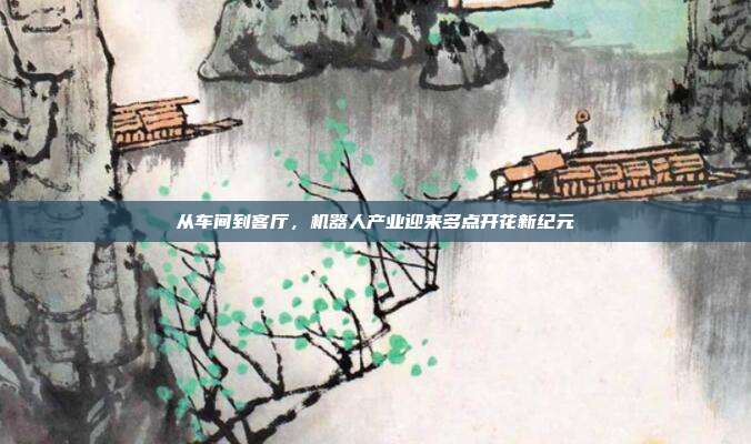 从车间到客厅，机器人产业迎来多点开花新纪元