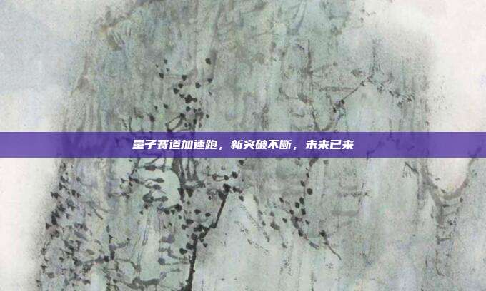 量子赛道加速跑,新突破不断,未来已来