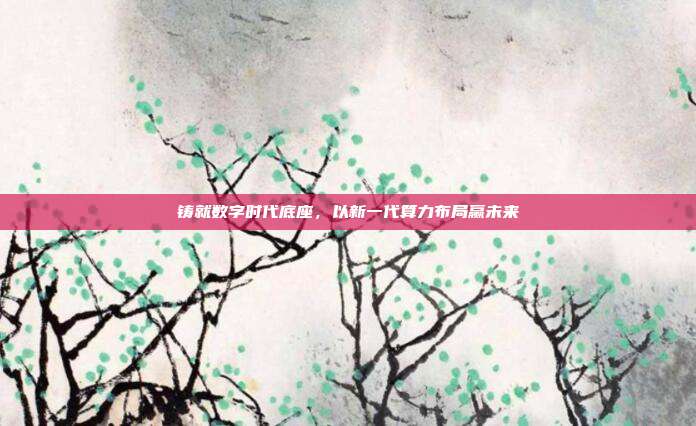 铸就数字时代底座,以新一代算力布局赢未来