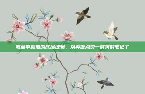 收藏率翻倍的底层逻辑,别再做点赞一时爽的笔记了