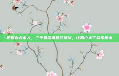 把看客变家人,三个直播间互动玩法,让用户来了就不想走