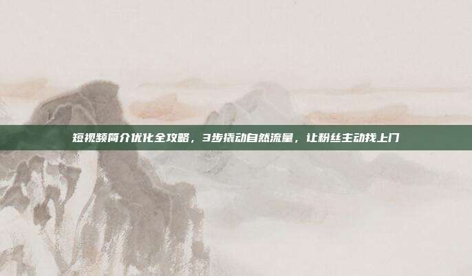 短视频简介优化全攻略,3步撬动自然流量,让粉丝主动找上门