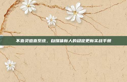 不靠灵感靠系统,自媒体新人的稳定更新实战手册