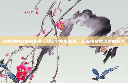 短视频内容避重指南，这5个隐形雷区，正在悄悄限流你的账号