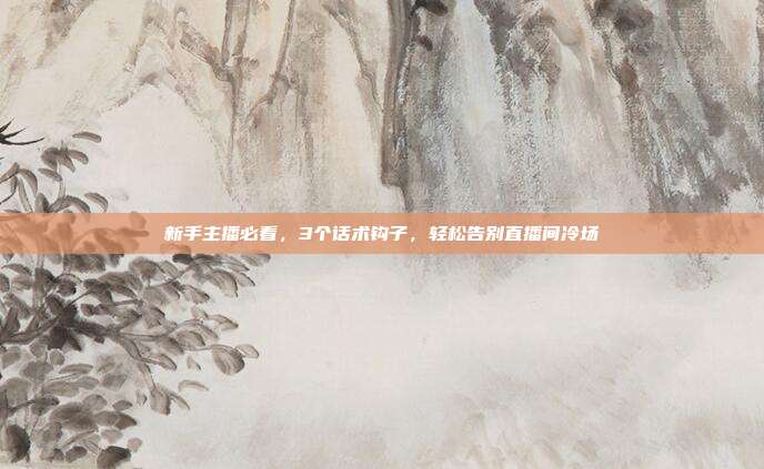 新手主播必看，3个话术钩子，轻松告别直播间冷场