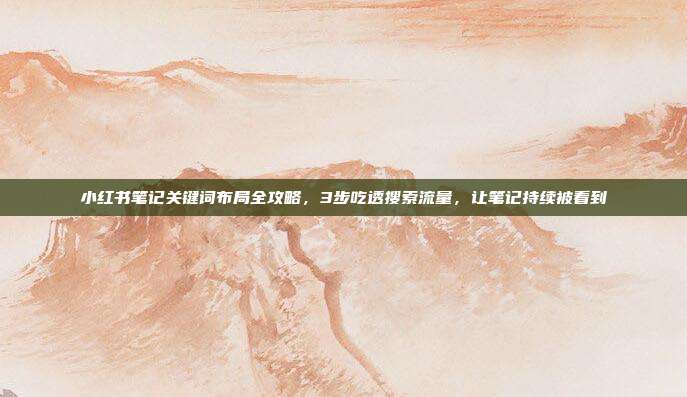 小红书笔记关键词布局全攻略,3步吃透搜索流量,让笔记持续被看到