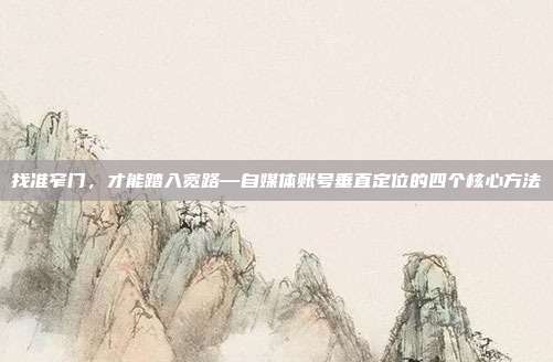 找准窄门,才能踏入宽路—自媒体账号垂直定位的四个核心方法