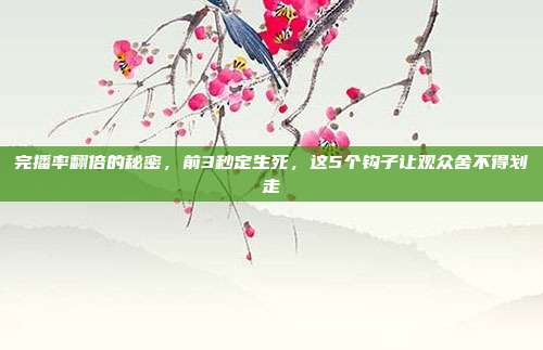 完播率翻倍的秘密，前3秒定生死，这5个钩子让观众舍不得划走