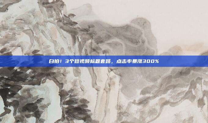 白拍!3个短视频标题套路,点击率暴涨300%