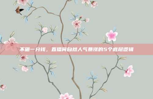 不砸一分钱,直播间自然人气暴涨的5个底层逻辑