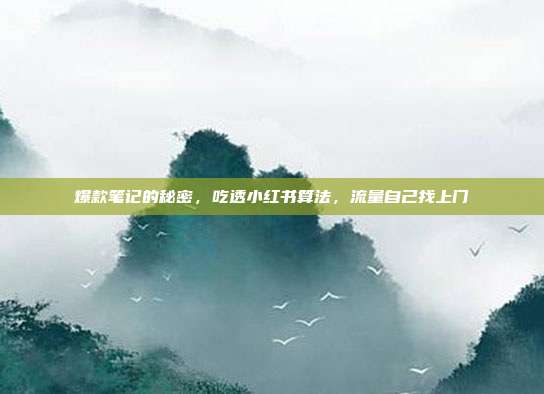 爆款笔记的秘密,吃透小红书算法,流量自己找上门