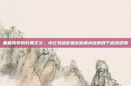 垂直账号的长期主义,小红书稳定输出优质内容的四个底层逻辑
