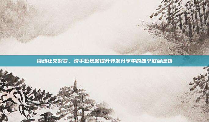 撬动社交裂变,快手短视频提升转发分享率的四个底层逻辑