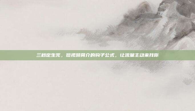 三秒定生死，短视频简介的钩子公式，让流量主动来找你