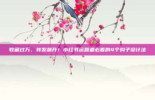 收藏过万、转发飙升!小红书运营者必看的4个钩子设计法