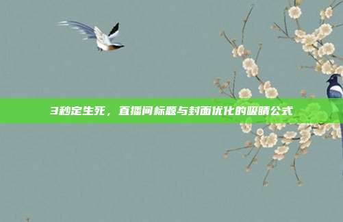 3秒定生死,直播间标题与封面优化的吸睛公式