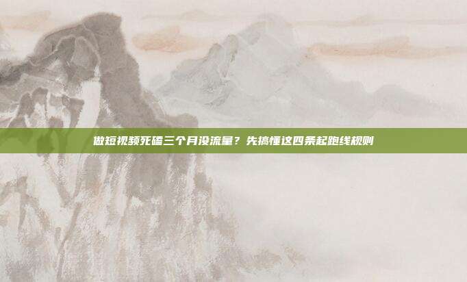 做短视频死磕三个月没流量?先搞懂这四条起跑线规则