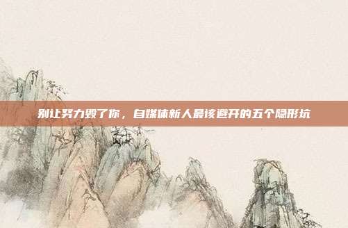别让努力毁了你,自媒体新人最该避开的五个隐形坑