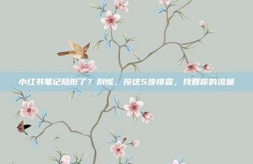 小红书笔记隐形了?别慌,按这5步排查,找回你的流量