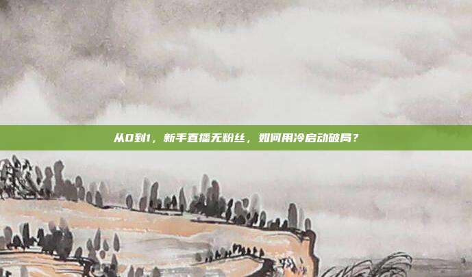 从0到1,新手直播无粉丝,如何用冷启动破局?