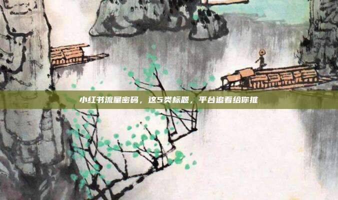 小红书流量密码,这5类标题,平台追着给你推