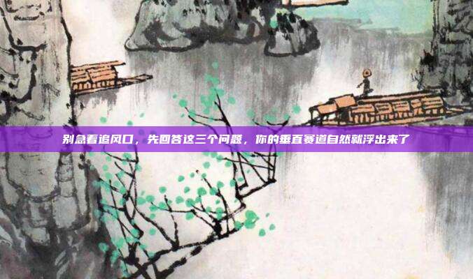 别急着追风口,先回答这三个问题,你的垂直赛道自然就浮出来了
