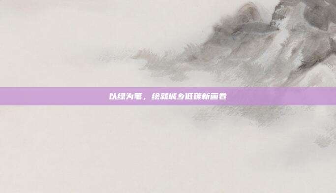 以绿为笔,绘就城乡低碳新画卷