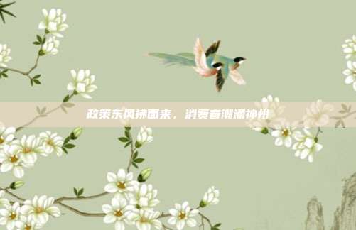 政策东风拂面来,消费春潮涌神州