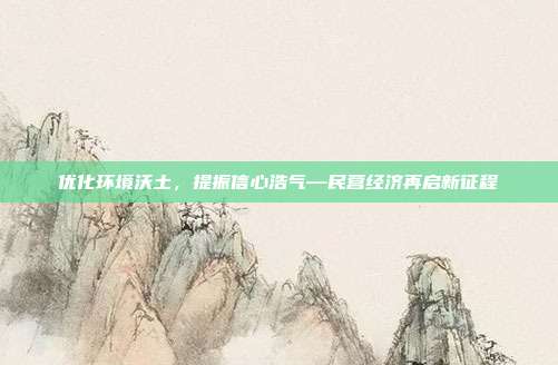优化环境沃土,提振信心浩气—民营经济再启新征程