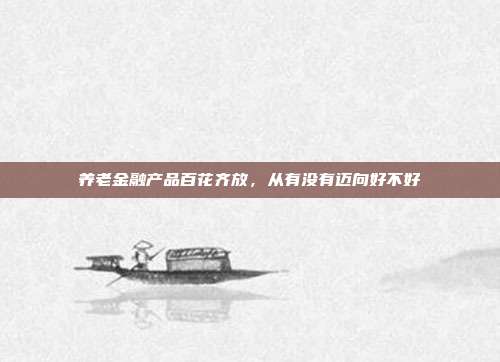 养老金融产品百花齐放,从有没有迈向好不好